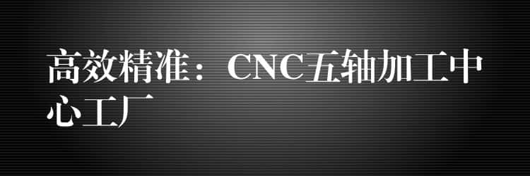高效精准:CNC五轴加工中心工厂 高效精准:CNC五轴加工中心工厂